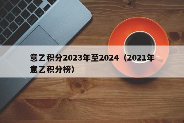 意乙积分2023年至2024（2021年意乙积分榜）
